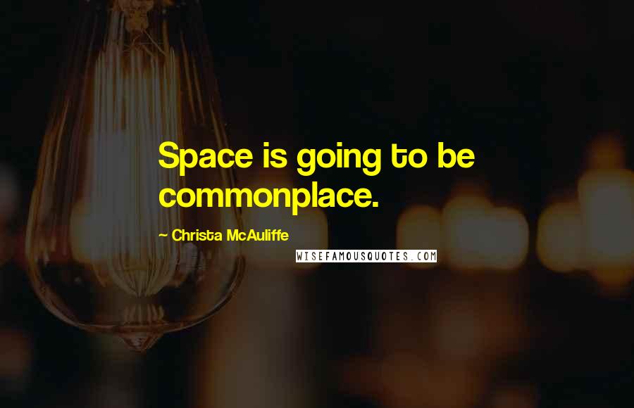 Christa McAuliffe quotes: Space is going to be commonplace.