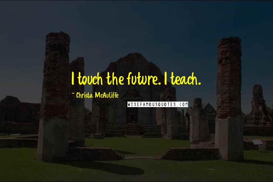 Christa McAuliffe quotes: I touch the future. I teach.