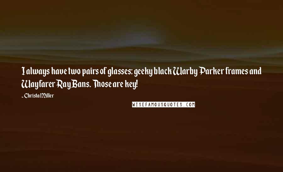 Christa Miller quotes: I always have two pairs of glasses: geeky black Warby Parker frames and Wayfarer Ray Bans. Those are key! Christa Miller quotes: I always have two pairs of glasses: geeky black Warby Parker frames and Wayfarer Ray Bans. Those are key!