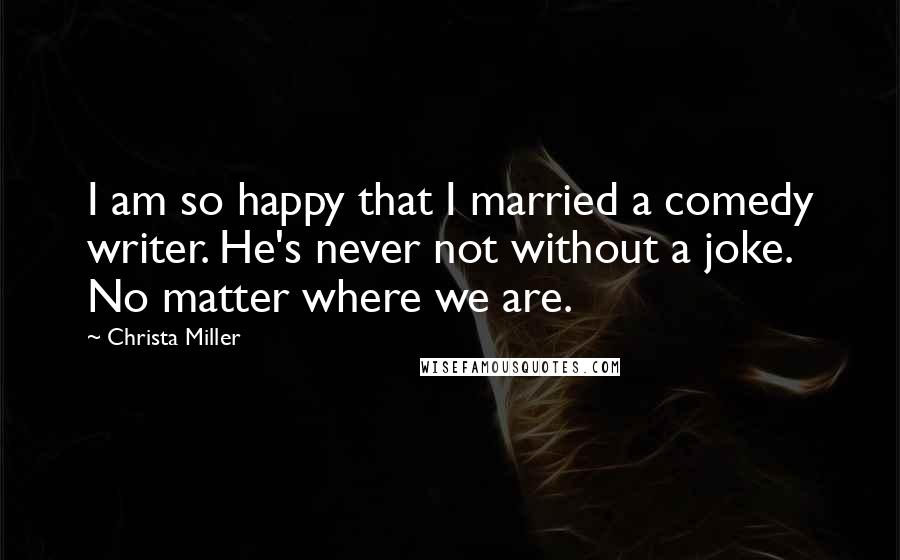 Christa Miller quotes: I am so happy that I married a comedy writer. He's never not without a joke. No matter where we are.