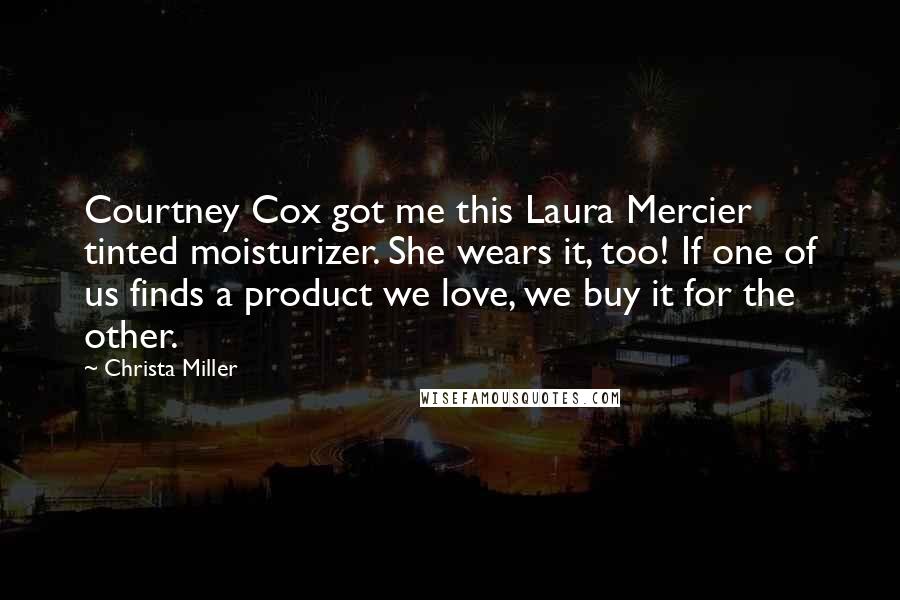 Christa Miller quotes: Courtney Cox got me this Laura Mercier tinted moisturizer. She wears it, too! If one of us finds a product we love, we buy it for the other.