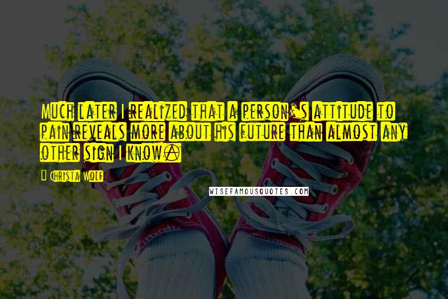 Christa Wolf quotes: Much later I realized that a person's attitude to pain reveals more about his future than almost any other sign I know.