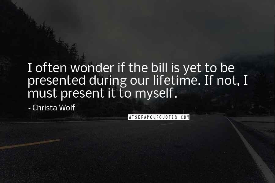 Christa Wolf quotes: I often wonder if the bill is yet to be presented during our lifetime. If not, I must present it to myself.