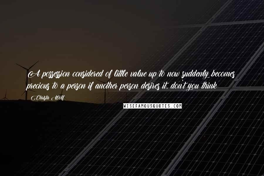 Christa Wolf quotes: A possession considered of little value up to now suddenly becomes precious to a person if another person desires it, don't you think?