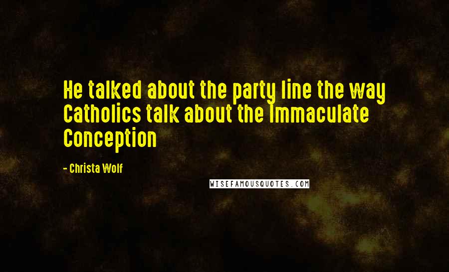 Christa Wolf quotes: He talked about the party line the way Catholics talk about the Immaculate Conception