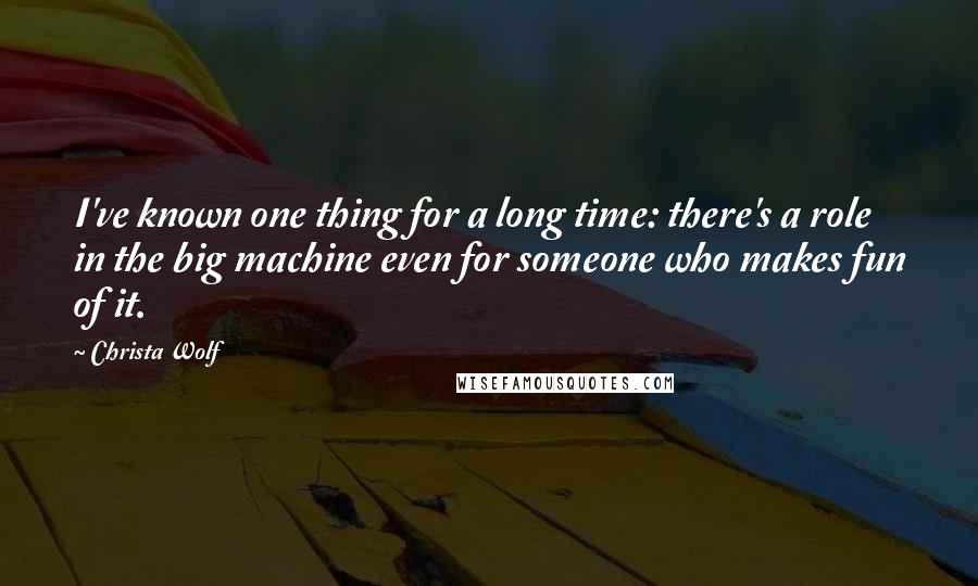 Christa Wolf quotes: I've known one thing for a long time: there's a role in the big machine even for someone who makes fun of it.