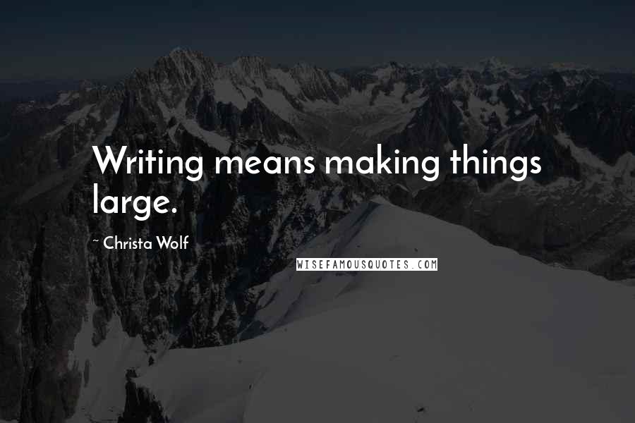 Christa Wolf quotes: Writing means making things large.