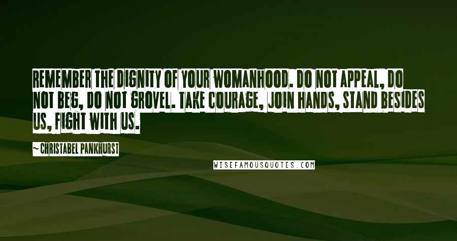 Christabel Pankhurst quotes: Remember the dignity of your womanhood. Do not appeal, do not beg, do not grovel. Take courage, join hands, stand besides us, fight with us.