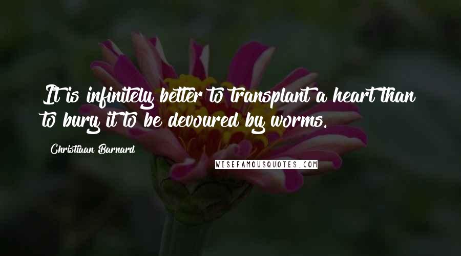 Christiaan Barnard quotes: It is infinitely better to transplant a heart than to bury it to be devoured by worms.