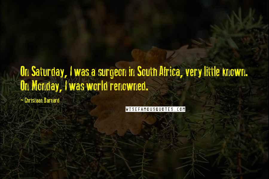 Christiaan Barnard quotes: On Saturday, I was a surgeon in South Africa, very little known. On Monday, I was world renowned.