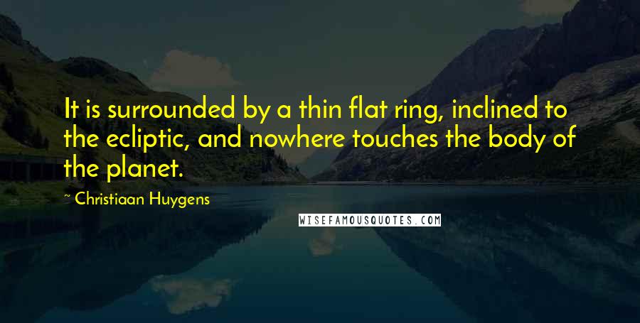 Christiaan Huygens quotes: It is surrounded by a thin flat ring, inclined to the ecliptic, and nowhere touches the body of the planet.