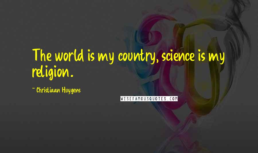 Christiaan Huygens quotes: The world is my country, science is my religion.