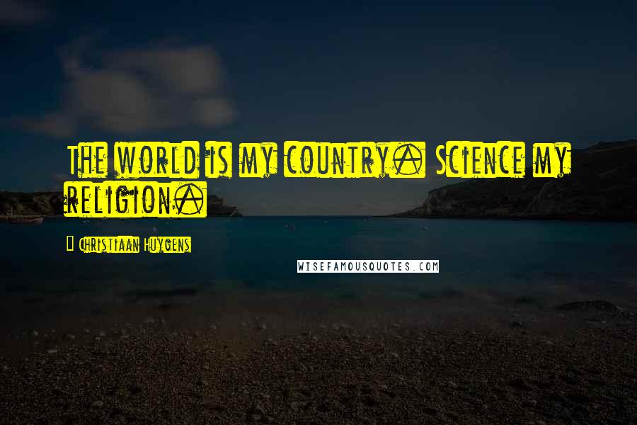 Christiaan Huygens quotes: The world is my country. Science my religion.