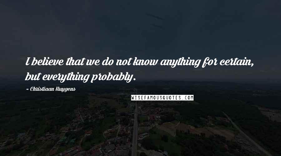 Christiaan Huygens quotes: I believe that we do not know anything for certain, but everything probably.