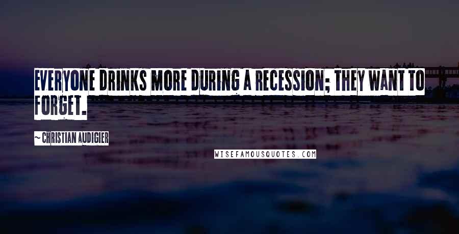 Christian Audigier quotes: Everyone drinks more during a recession; they want to forget. Christian Audigier quotes: Everyone drinks more during a recession; they want to forget.