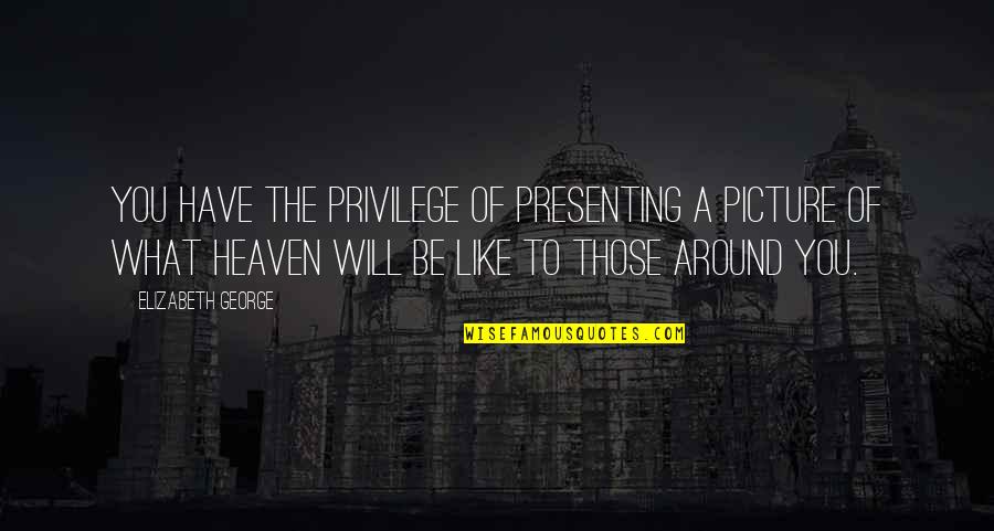 Christian Authors Quotes By Elizabeth George: You have the privilege of presenting a picture Christian Authors Quotes By Elizabeth George: You have the privilege of presenting a picture