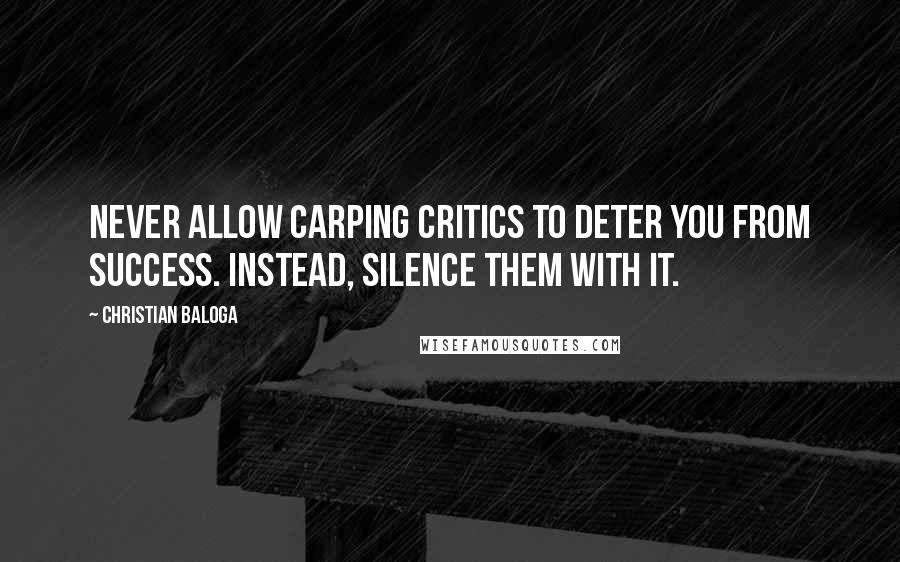 Christian Baloga quotes: Never allow carping critics to deter you from success. Instead, silence them with it.