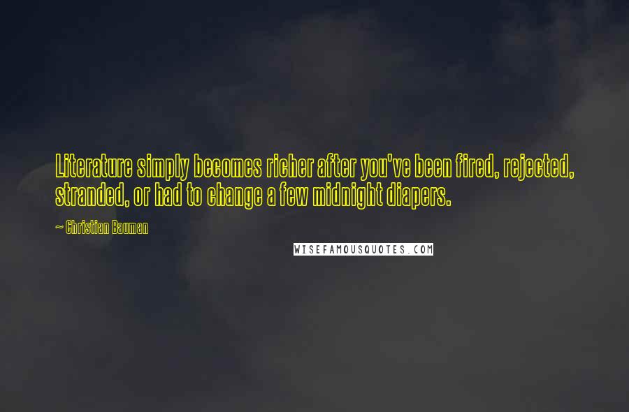 Christian Bauman quotes: Literature simply becomes richer after you've been fired, rejected, stranded, or had to change a few midnight diapers. Christian Bauman quotes: Literature simply becomes richer after you've been fired, rejected, stranded, or had to change a few midnight diapers.