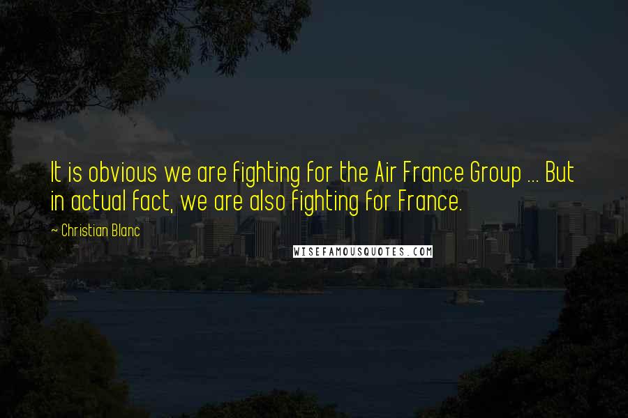 Christian Blanc quotes: It is obvious we are fighting for the Air France Group ... But in actual fact, we are also fighting for France.