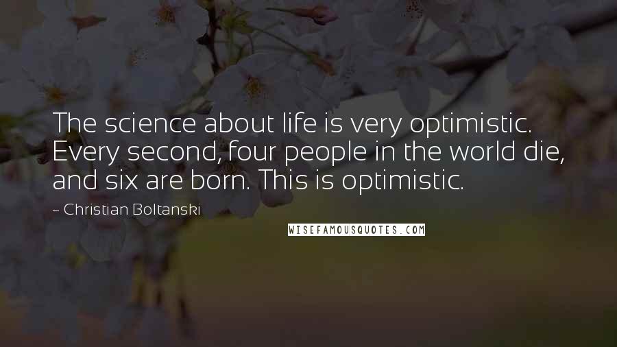 Christian Boltanski quotes: The science about life is very optimistic. Every second, four people in the world die, and six are born. This is optimistic.