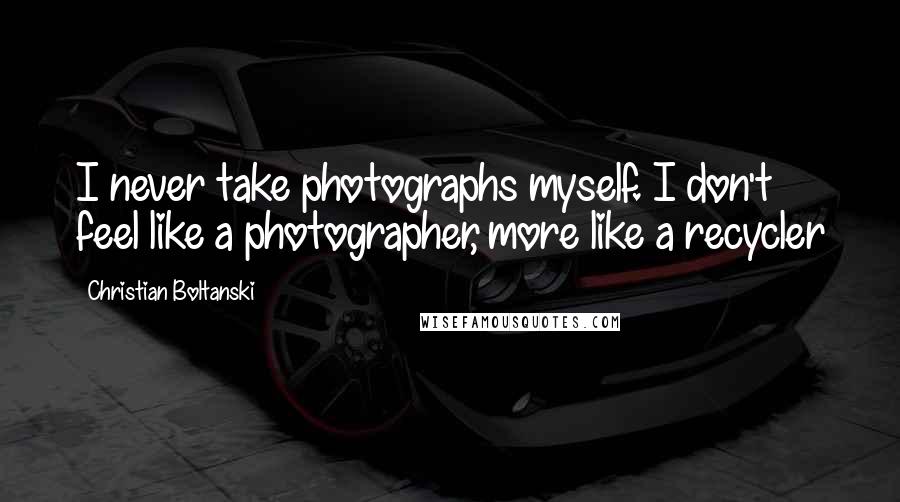 Christian Boltanski quotes: I never take photographs myself. I don't feel like a photographer, more like a recycler