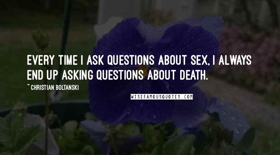 Christian Boltanski quotes: Every time I ask questions about sex, I always end up asking questions about death.