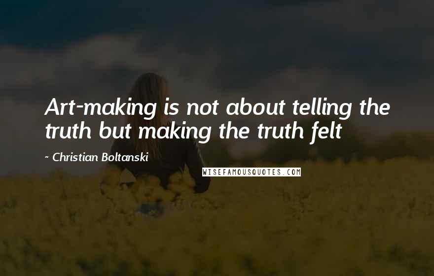 Christian Boltanski quotes: Art-making is not about telling the truth but making the truth felt