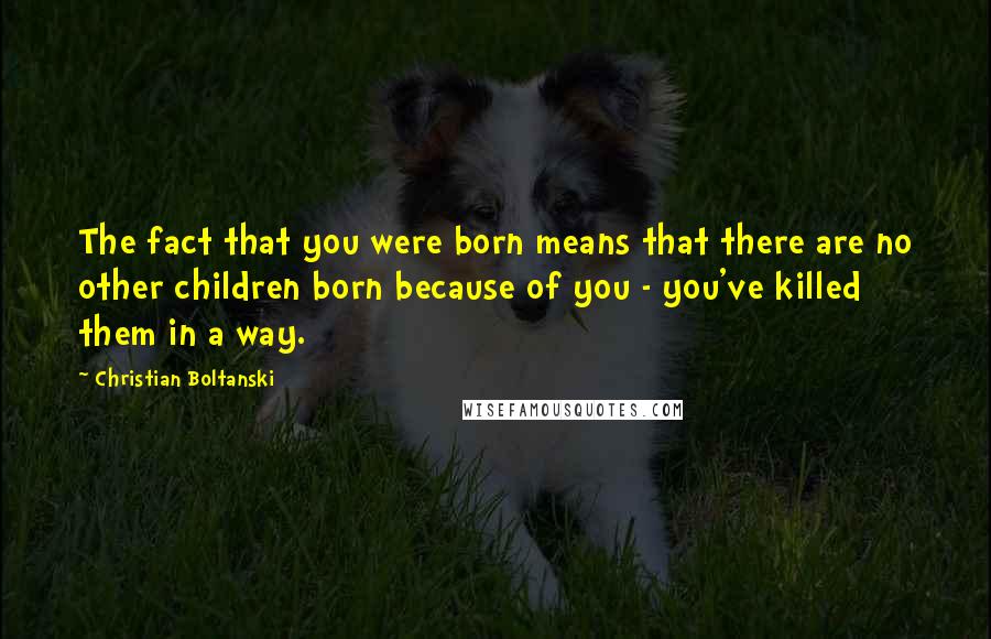 Christian Boltanski quotes: The fact that you were born means that there are no other children born because of you - you've killed them in a way.