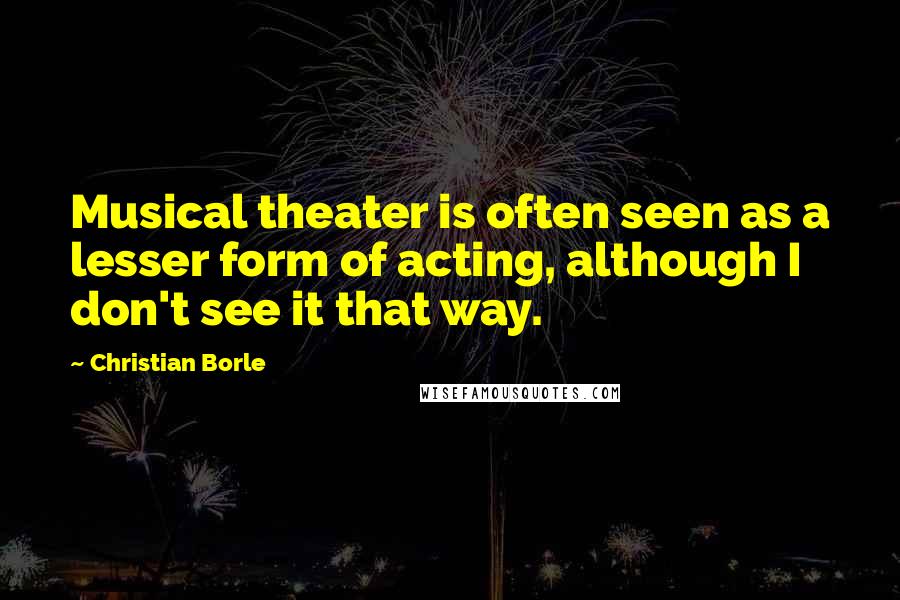 Christian Borle quotes: Musical theater is often seen as a lesser form of acting, although I don't see it that way.
