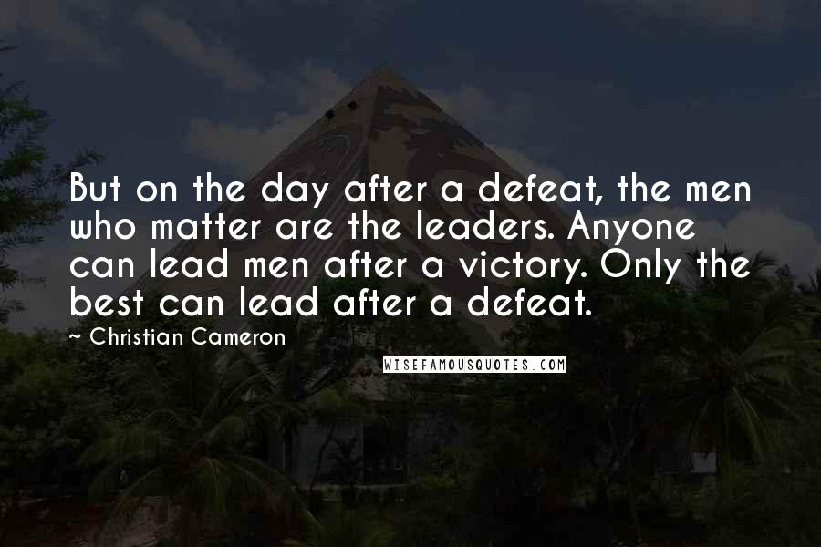 Christian Cameron quotes: But on the day after a defeat, the men who matter are the leaders. Anyone can lead men after a victory. Only the best can lead after a defeat.