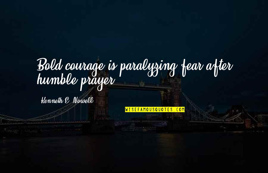 Christian Catholic Quotes By Kenneth E. Nowell: Bold courage is paralyzing fear after humble prayer.
