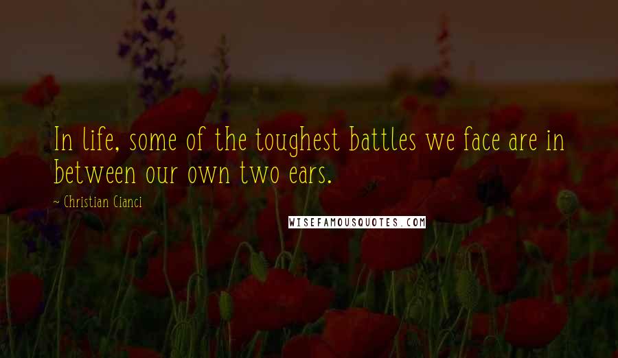 Christian Cianci quotes: In life, some of the toughest battles we face are in between our own two ears.