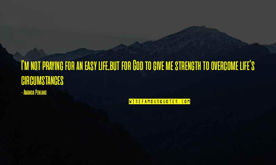 Christian Circumstances Quotes By Amanda Penland: I'm not praying for an easy life,but for Christian Circumstances Quotes By Amanda Penland: I'm not praying for an easy life,but for