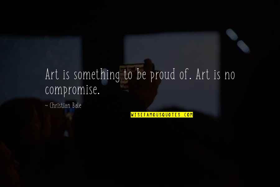 Christian Compromise Quotes By Christian Bale: Art is something to be proud of. Art