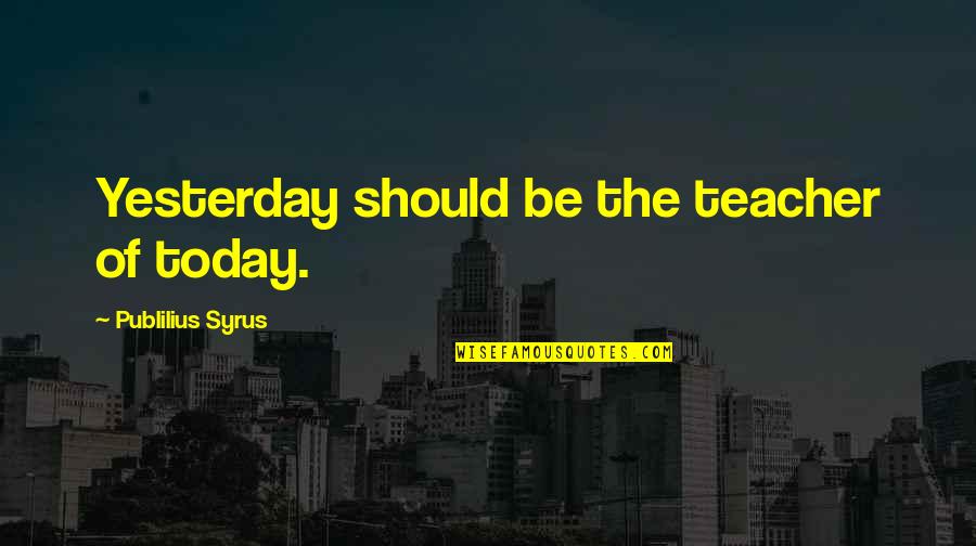 Christian Convictions Quotes By Publilius Syrus: Yesterday should be the teacher of today.