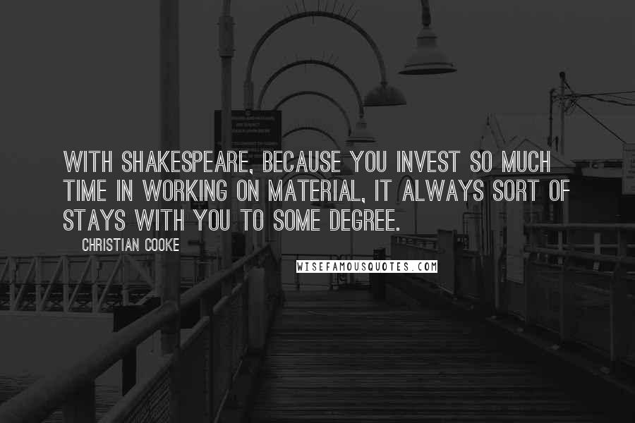 Christian Cooke quotes: With Shakespeare, because you invest so much time in working on material, it always sort of stays with you to some degree.
