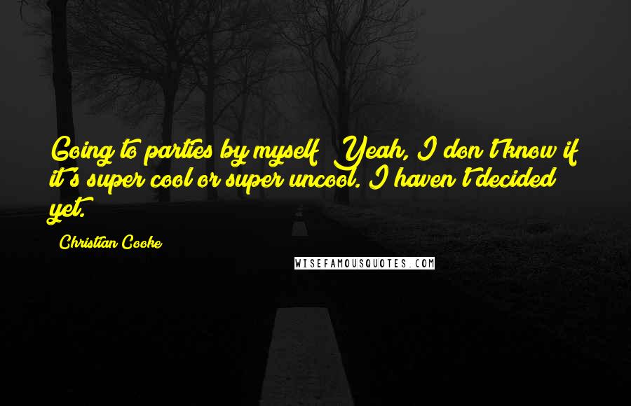 Christian Cooke quotes: Going to parties by myself? Yeah, I don't know if it's super cool or super uncool. I haven't decided yet.