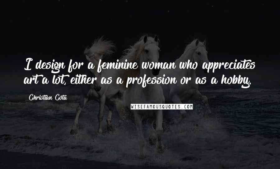 Christian Cota quotes: I design for a feminine woman who appreciates art a lot, either as a profession or as a hobby.