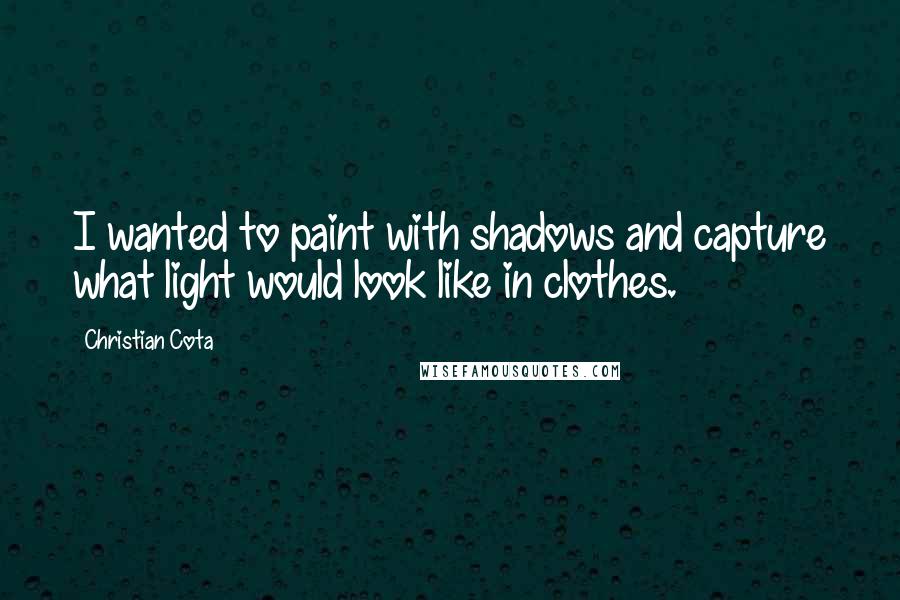 Christian Cota quotes: I wanted to paint with shadows and capture what light would look like in clothes.