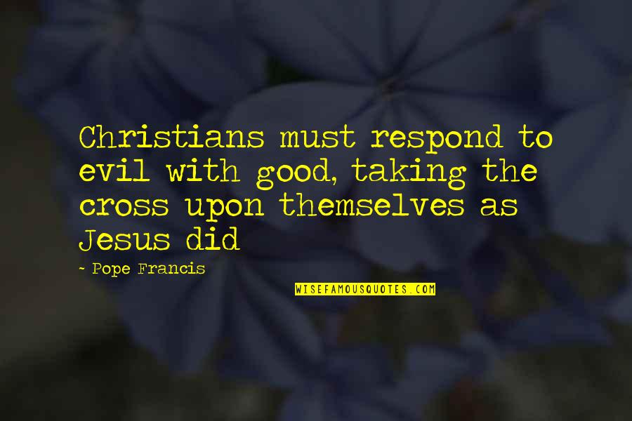 Christian Cross Quotes By Pope Francis: Christians must respond to evil with good, taking