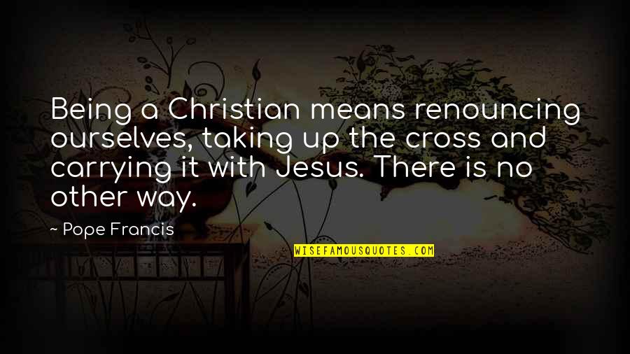 Christian Cross Quotes By Pope Francis: Being a Christian means renouncing ourselves, taking up Christian Cross Quotes By Pope Francis: Being a Christian means renouncing ourselves, taking up