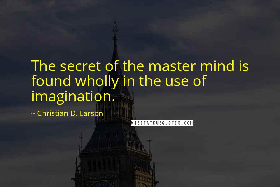 Christian D. Larson quotes: The secret of the master mind is found wholly in the use of imagination.