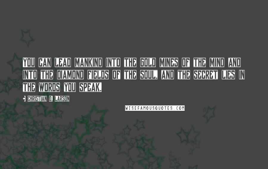 Christian D. Larson quotes: You can lead mankind into the gold mines of the mind and into the diamond fields of the soul, and the secret lies in the words you speak.