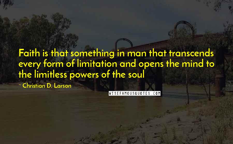Christian D. Larson quotes: Faith is that something in man that transcends every form of limitation and opens the mind to the limitless powers of the soul Christian D. Larson quotes: Faith is that something in man that transcends every form of limitation and opens the mind to the limitless powers of the soul
