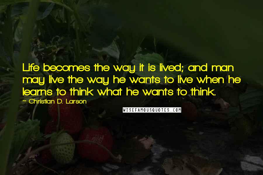 Christian D. Larson quotes: Life becomes the way it is lived; and man may live the way he wants to live when he learns to think what he wants to think. Christian D. Larson quotes: Life becomes the way it is lived; and man may live the way he wants to live when he learns to think what he wants to think.