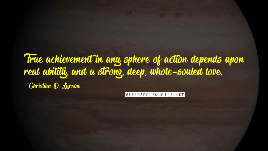 Christian D. Larson quotes: True achievement in any sphere of action depends upon real ability, and a strong, deep, whole-souled love. Christian D. Larson quotes: True achievement in any sphere of action depends upon real ability, and a strong, deep, whole-souled love.