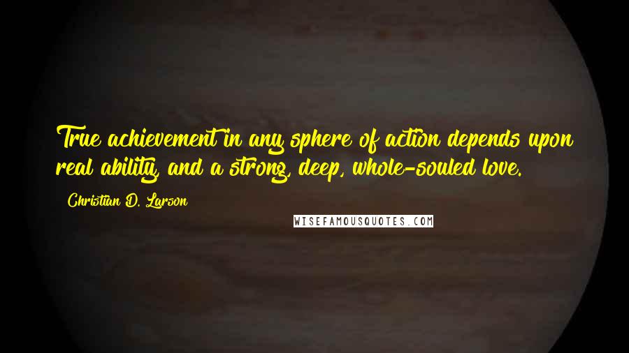 Christian D. Larson quotes: True achievement in any sphere of action depends upon real ability, and a strong, deep, whole-souled love.