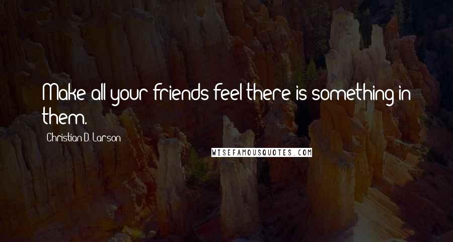 Christian D. Larson quotes: Make all your friends feel there is something in them.