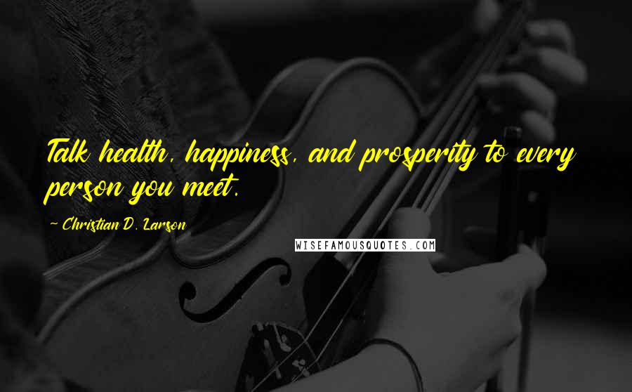 Christian D. Larson quotes: Talk health, happiness, and prosperity to every person you meet.