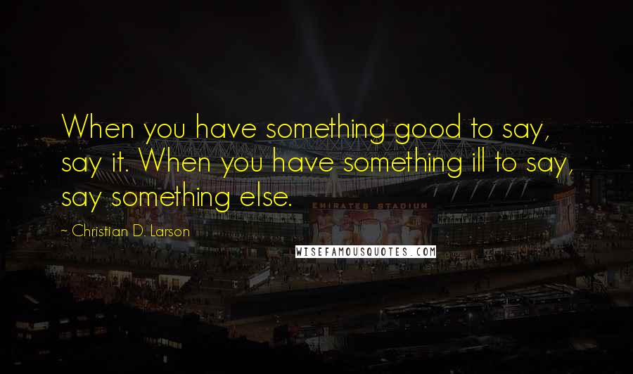 Christian D. Larson quotes: When you have something good to say, say it. When you have something ill to say, say something else.